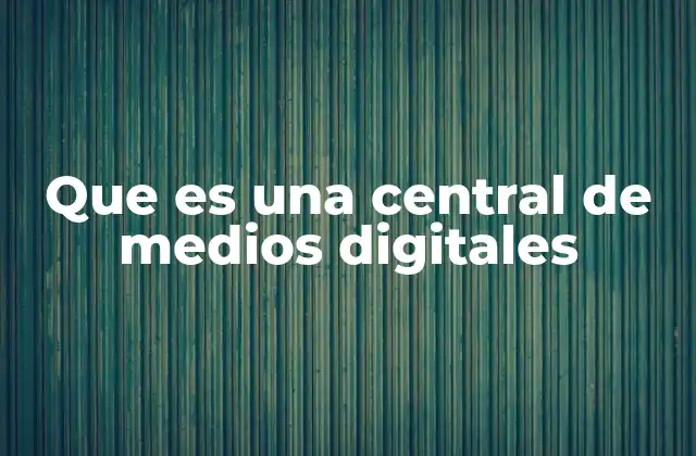 Que es una Central de Medios Digitales