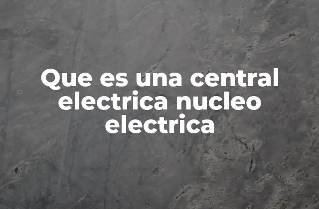 Que es una Central Electrica Nucleo Electrica