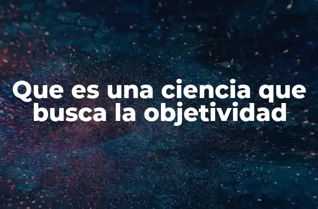 Que es una Ciencia que Busca la Objetividad