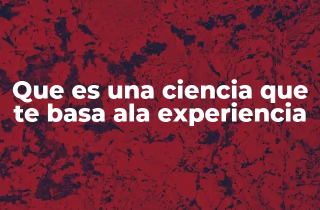 Que es una Ciencia que Te Basa Ala Experiencia