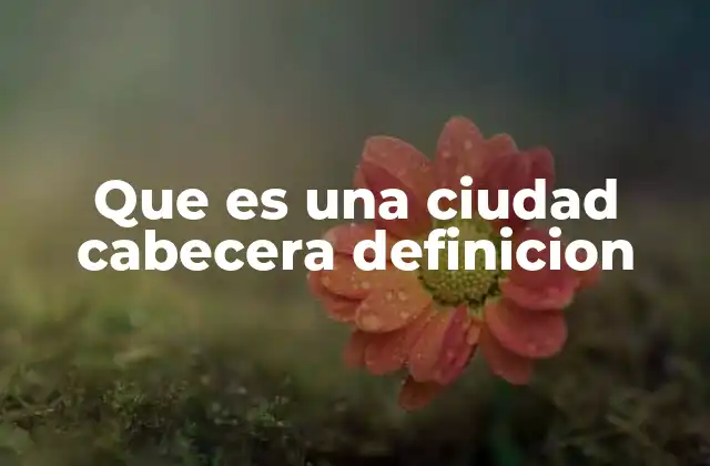 Que es una Ciudad Cabecera Definicion