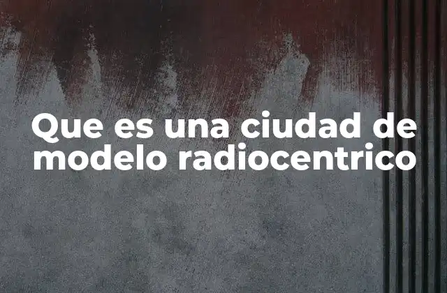Que es una Ciudad de Modelo Radiocentrico 2 Características principales del modelo radiocéntrico
