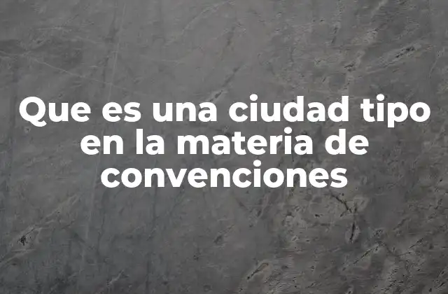 Que es una Ciudad Tipo en la Materia de Convenciones