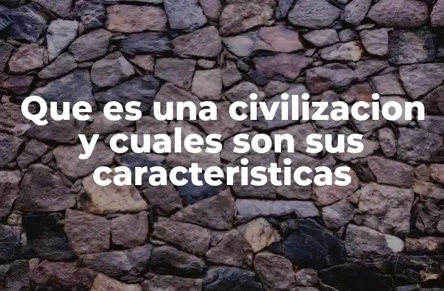 Que es una Civilizacion y Cuales Son Sus Caracteristicas