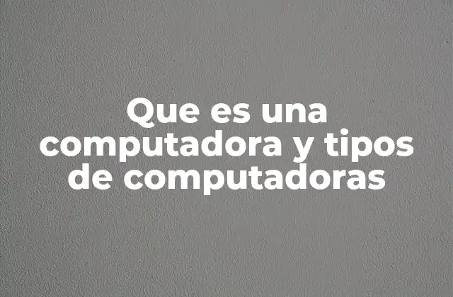Que es una Computadora y Tipos de Computadoras