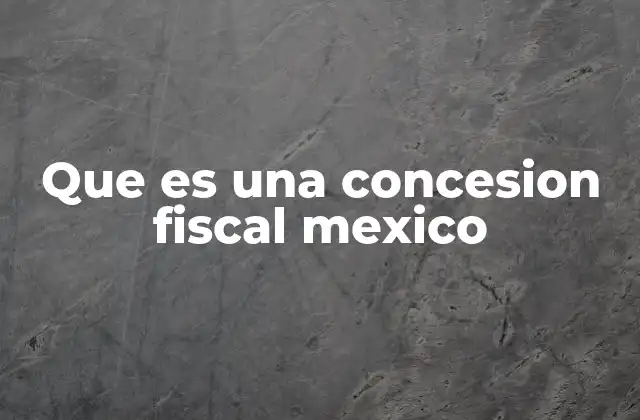 Que es una Concesion Fiscal Mexico