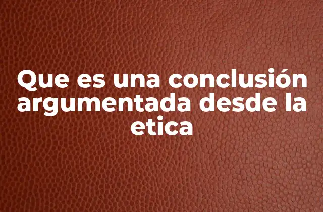 Que es una Conclusión Argumentada desde la Etica