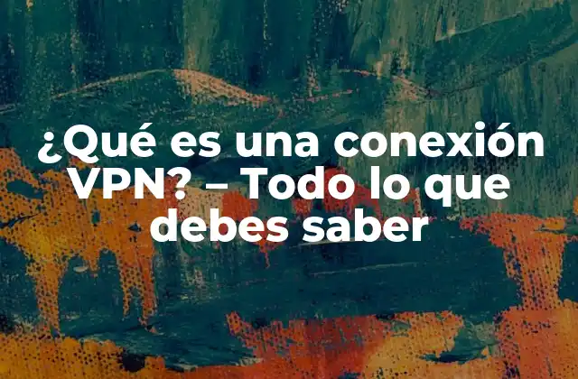 ¿qué es una Conexión Vpn? – Todo Lo que Debes Saber