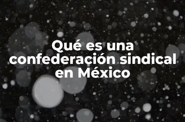 Qué es una Confederación Sindical en México
