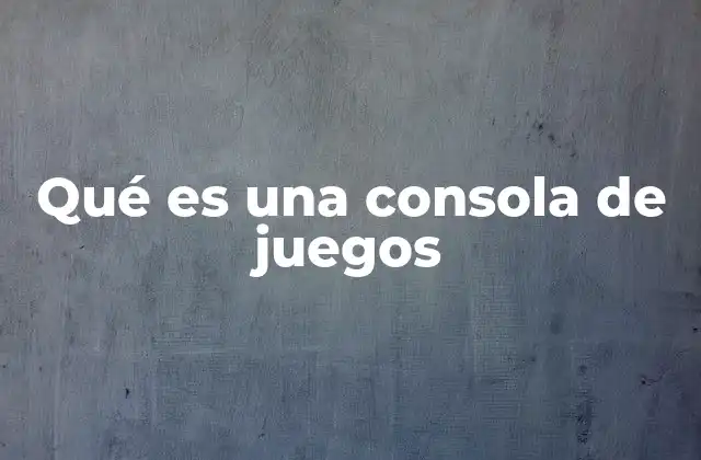 Qué es una Consola de Juegos