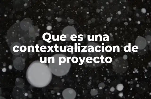 Que es una Contextualizacion de un Proyecto