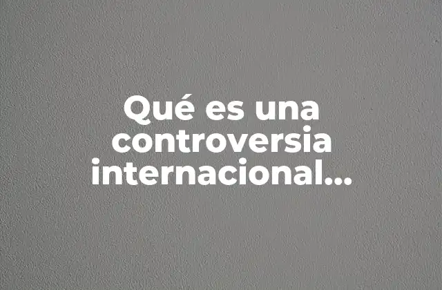 Qué es una Controversia Internacional Comercial