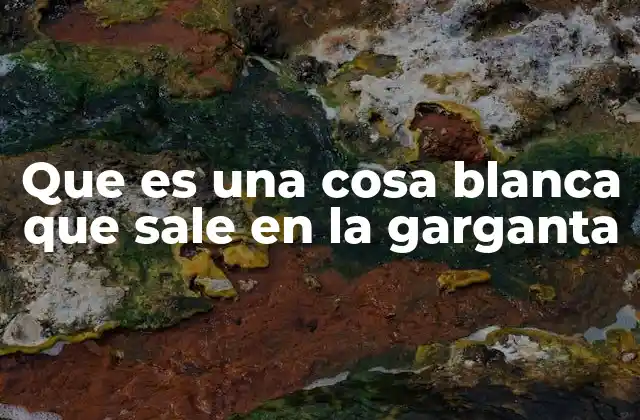 Que es una Cosa Blanca que Sale en la Garganta