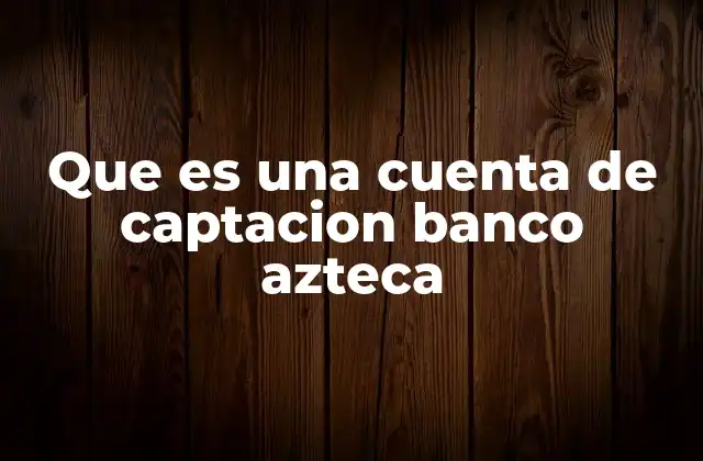 El rol de las cuentas de captación en el sistema financiero mexicano