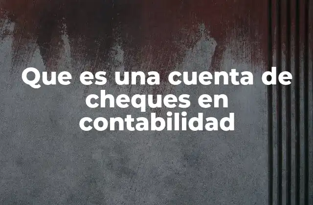Que es una Cuenta de Cheques en Contabilidad