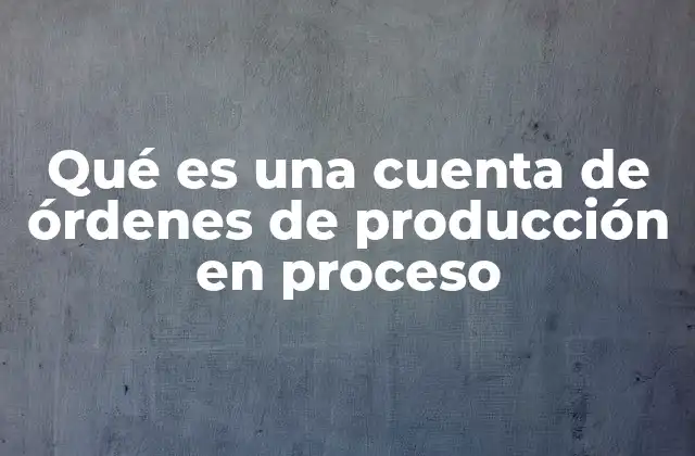 Qué es una Cuenta de Órdenes de Producción en Proceso