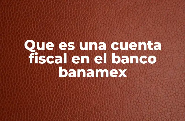 Que es una Cuenta Fiscal en el Banco Banamex