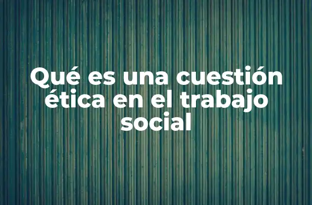 Qué es una Cuestión Ética en el Trabajo Social