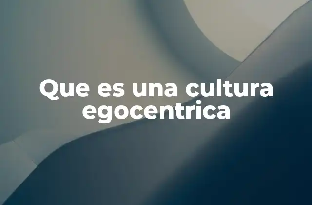 Que es una Cultura Egocentrica