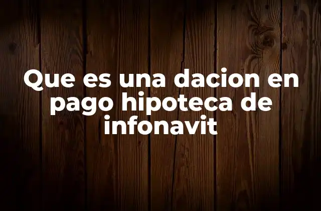 Que es una Dacion en Pago Hipoteca de Infonavit 2 Condiciones y requisitos para solicitar una dación en pago con Infonavit