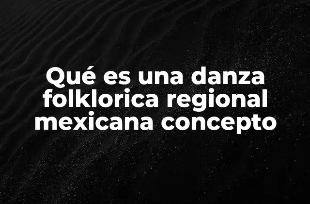 Qué es una Danza Folklorica Regional Mexicana Concepto
