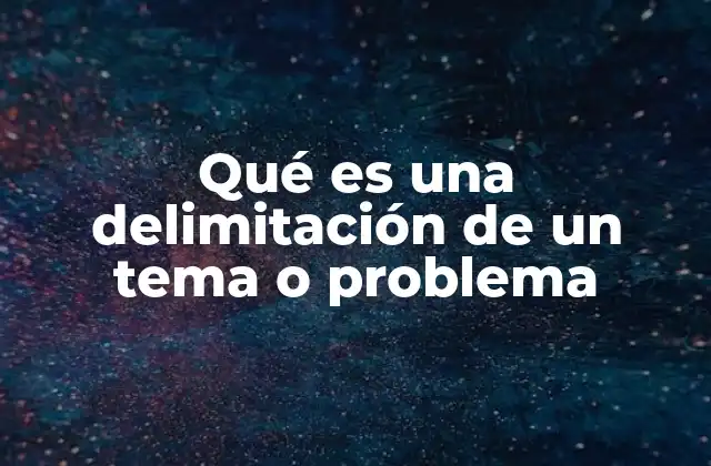 Qué es una Delimitación de un Tema o Problema