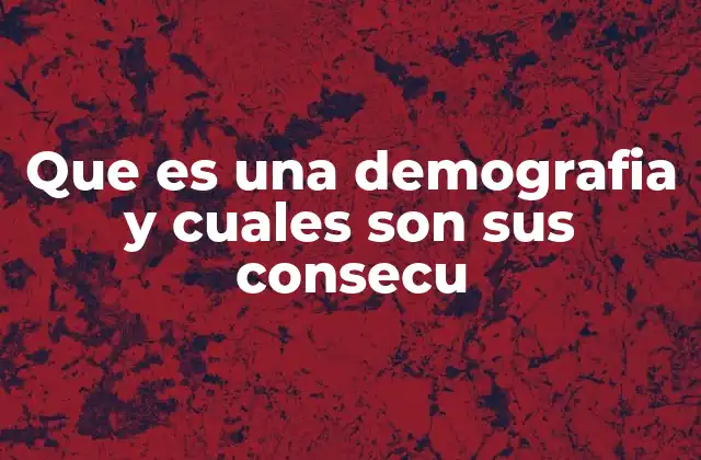 Que es una Demografia y Cuales Son Sus Consecu