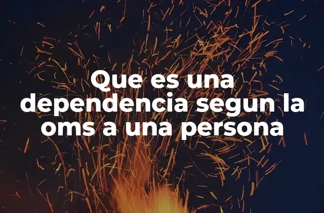 Que es una Dependencia Segun la Oms a una Persona