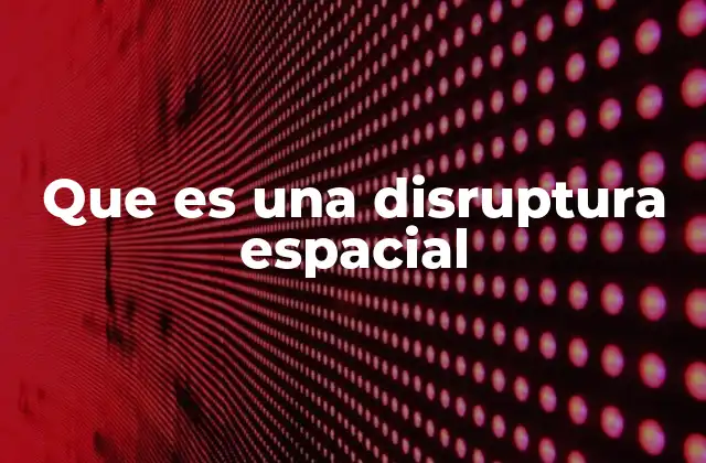 Que es una Disruptura Espacial