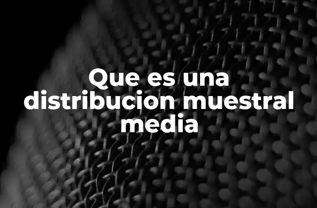 Que es una Distribucion Muestral Media