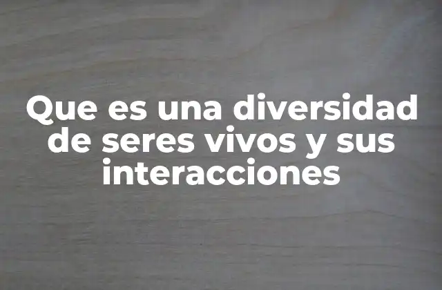 Que es una Diversidad de Seres Vivos y Sus Interacciones