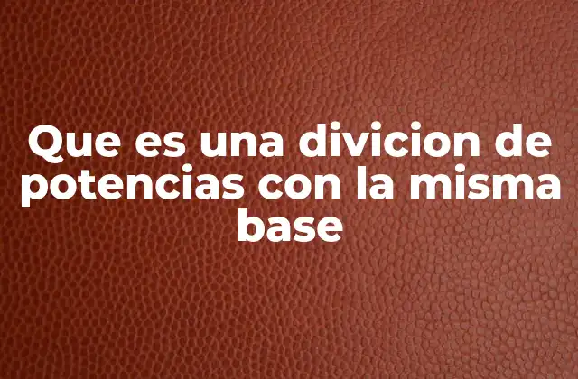 Que es una Divicion de Potencias con la Misma Base