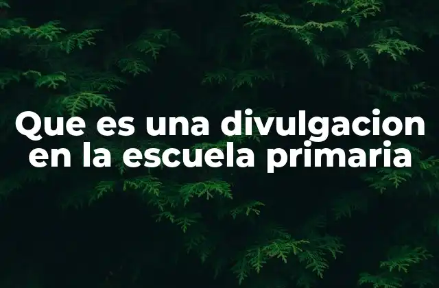 Que es una Divulgacion en la Escuela Primaria