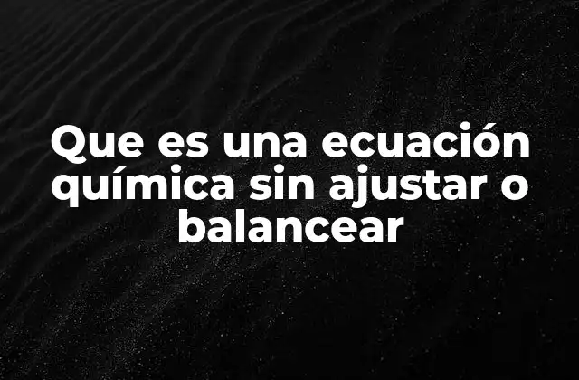 Que es una Ecuación Química sin Ajustar o Balancear