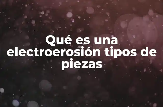 Qué es una Electroerosión Tipos de Piezas