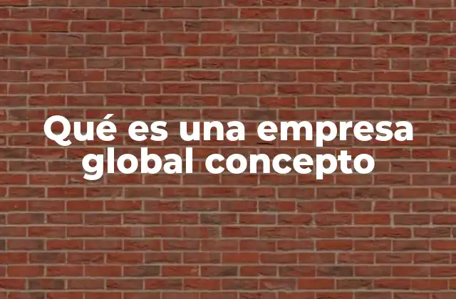 Qué es una Empresa Global Concepto 2 Características de las empresas globales