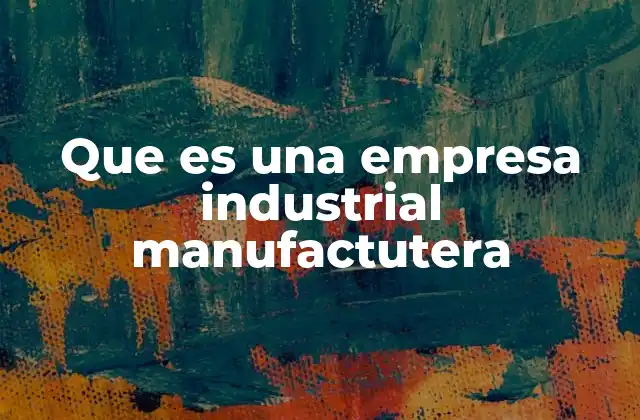 Que es una Empresa Industrial Manufactutera