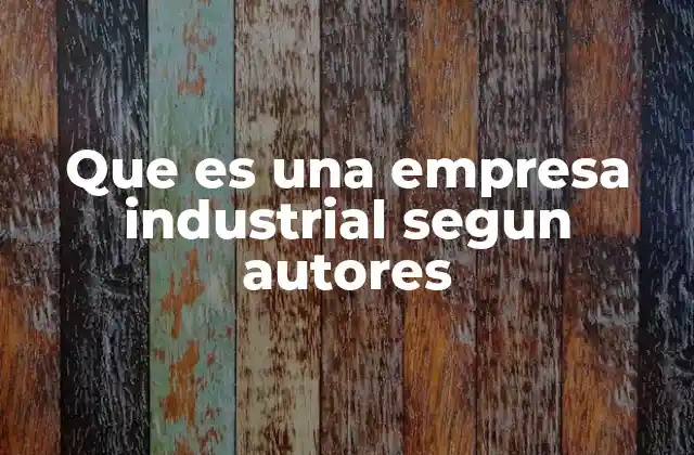Que es una Empresa Industrial Segun Autores
