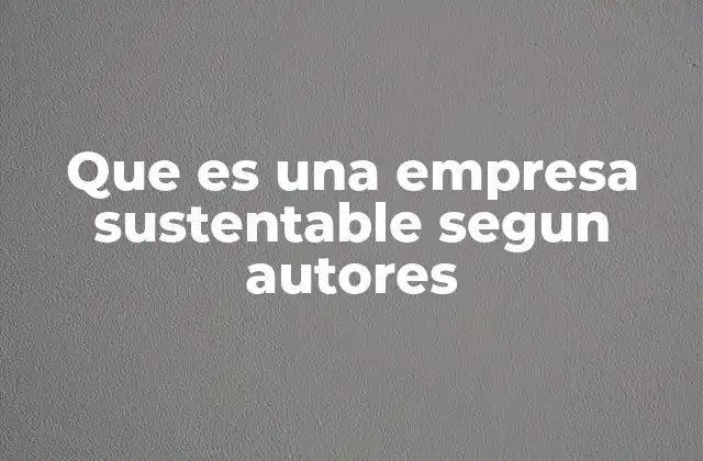 Que es una Empresa Sustentable Segun Autores