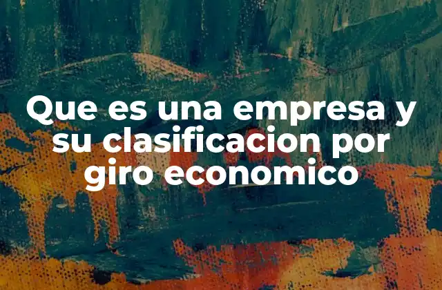 Que es una Empresa y Su Clasificacion por Giro Economico