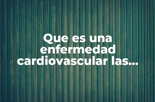 Que es una Enfermedad Cardiovascular las Principales y Sus Causas