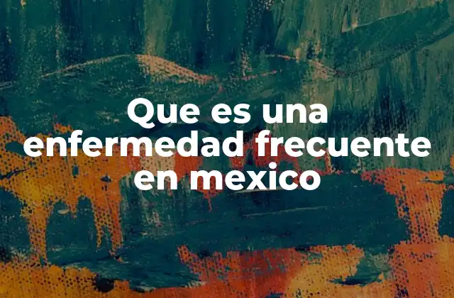 Que es una Enfermedad Frecuente en Mexico