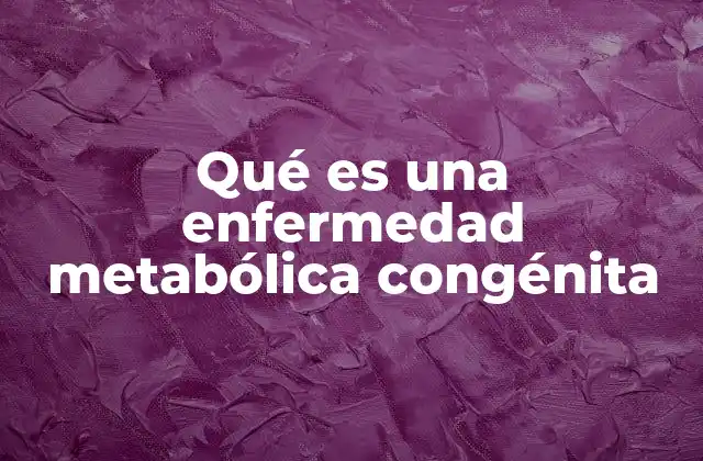 Qué es una Enfermedad Metabólica Congénita
