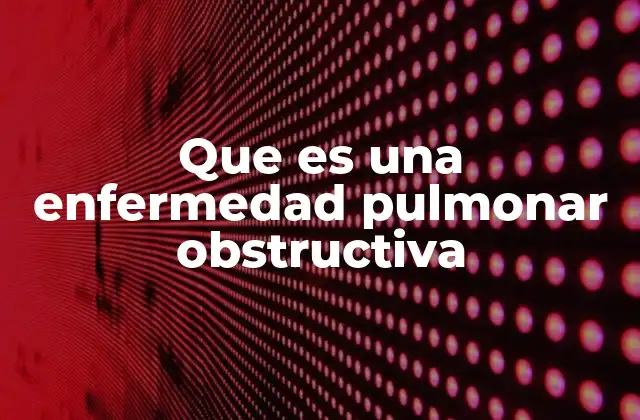 Que es una Enfermedad Pulmonar Obstructiva