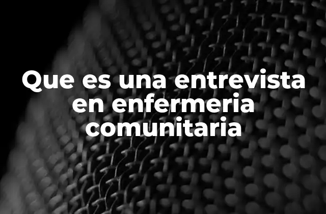 Que es una Entrevista en Enfermeria Comunitaria 2 La importancia de la comunicación en el contexto comunitario