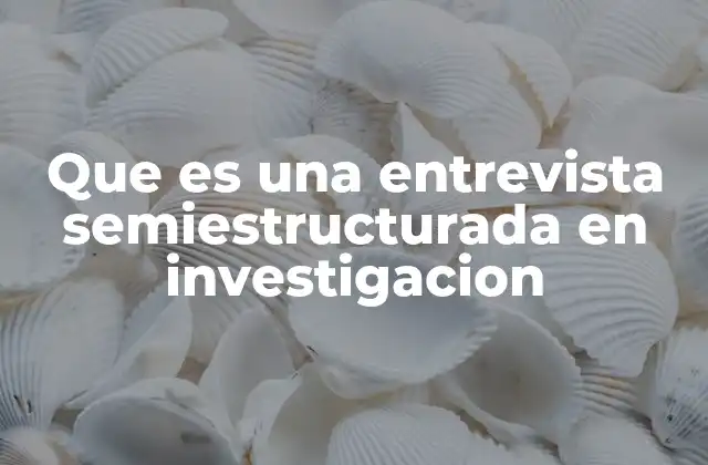 Que es una Entrevista Semiestructurada en Investigacion