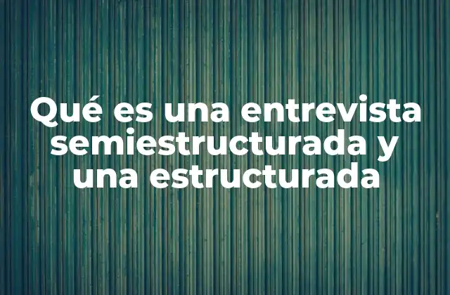 Qué es una Entrevista Semiestructurada y una Estructurada