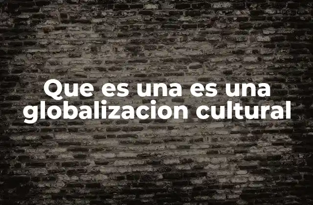 Que es una es una Globalizacion Cultural