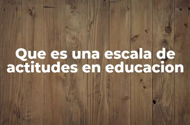 Que es una Escala de Actitudes en Educacion