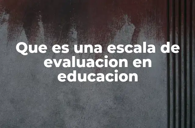 Que es una Escala de Evaluacion en Educacion